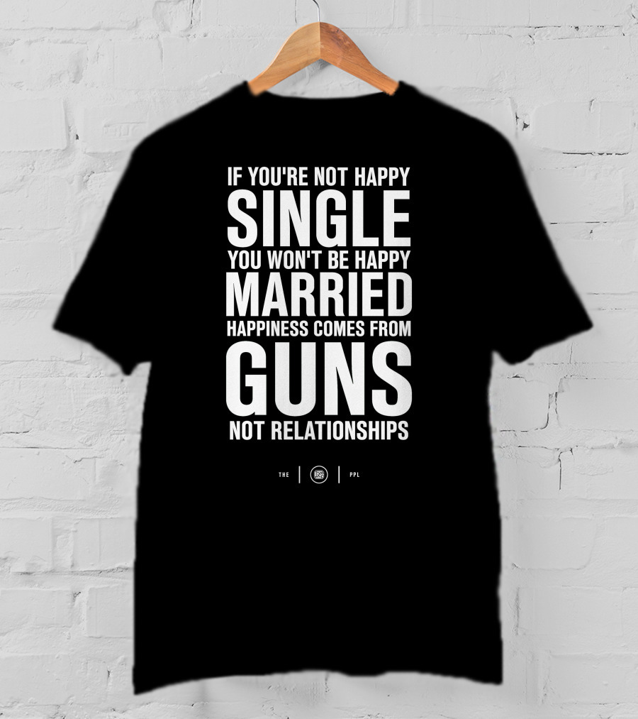 If You're Not Happy Single You Won't Be Happy Married Happiness Comes From Guns Not Relationships T-Shirt