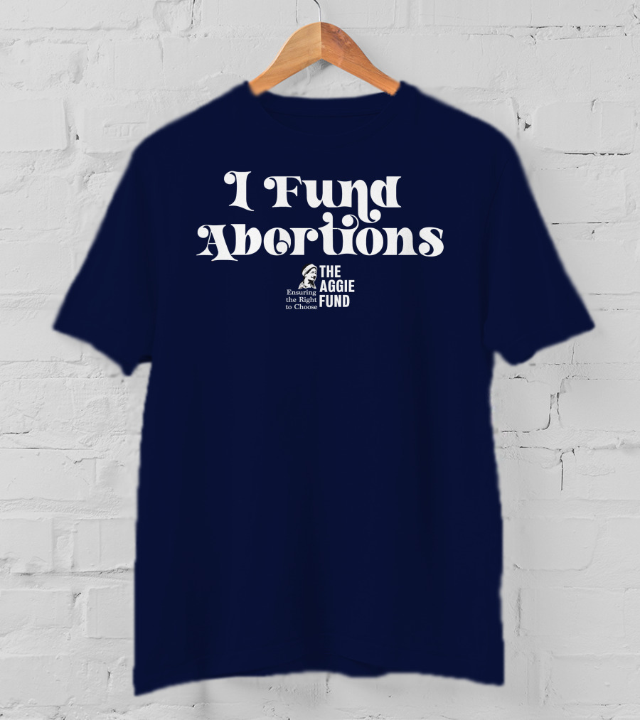 I Fund Abortions The Aggie Fund Ensuring The Right To Choose T-Shirt
