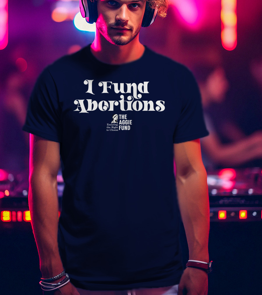 I Fund Abortions The Aggie Fund Ensuring The Right To Choose T-Shirt