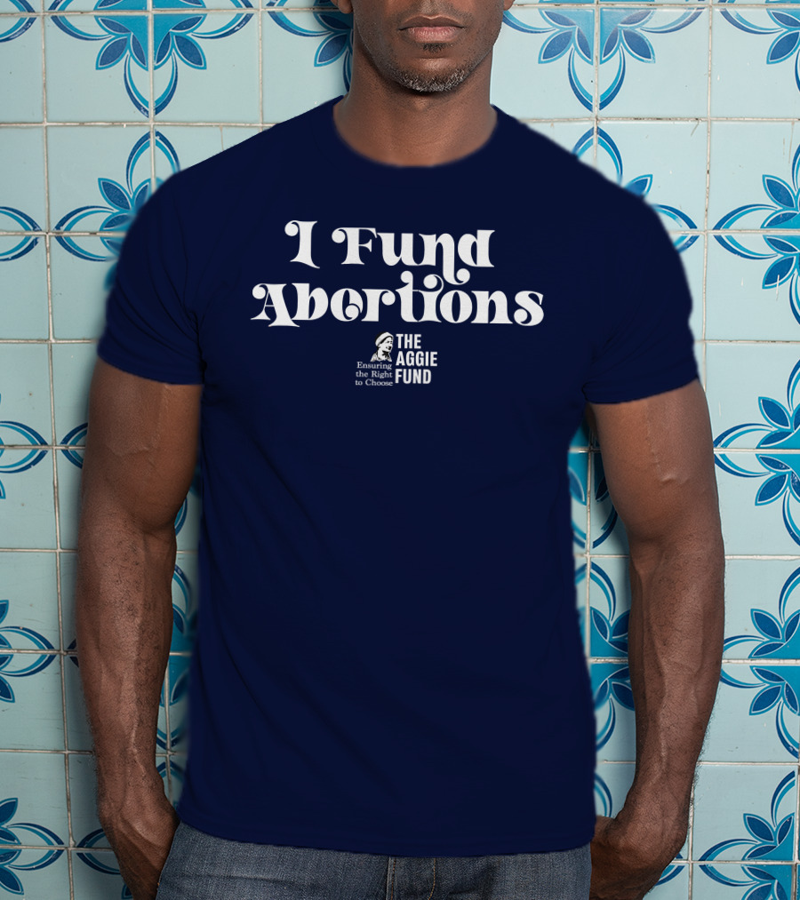 I Fund Abortions The Aggie Fund Ensuring The Right To Choose T-Shirt