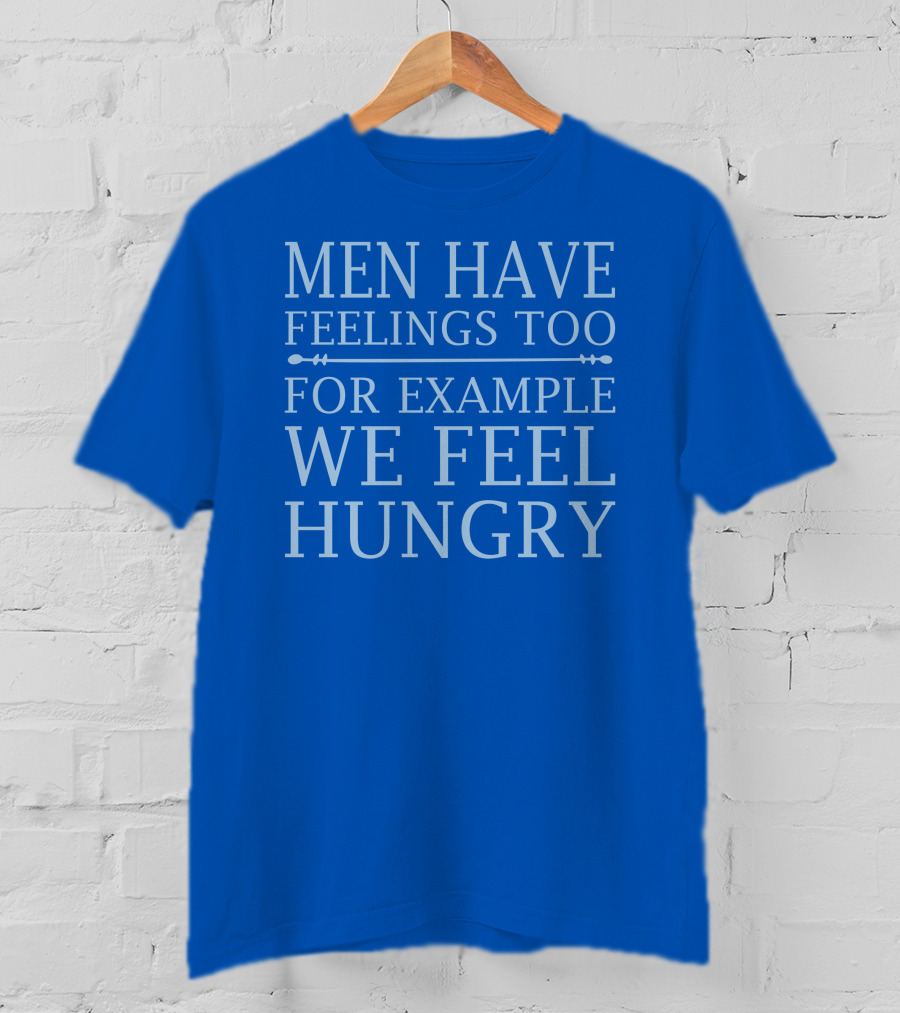Men Have Feelings Too For Example We Feel Hungry T-Shirt