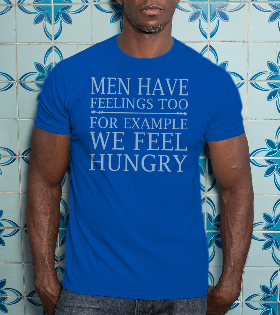 Men Have Feelings Too For Example We Feel Hungry T-Shirt