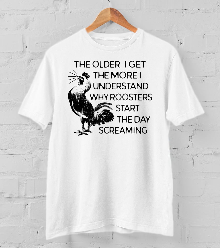 The Older I Get The More I Understand Why Roosters Start The Day Screaming T-Shirt