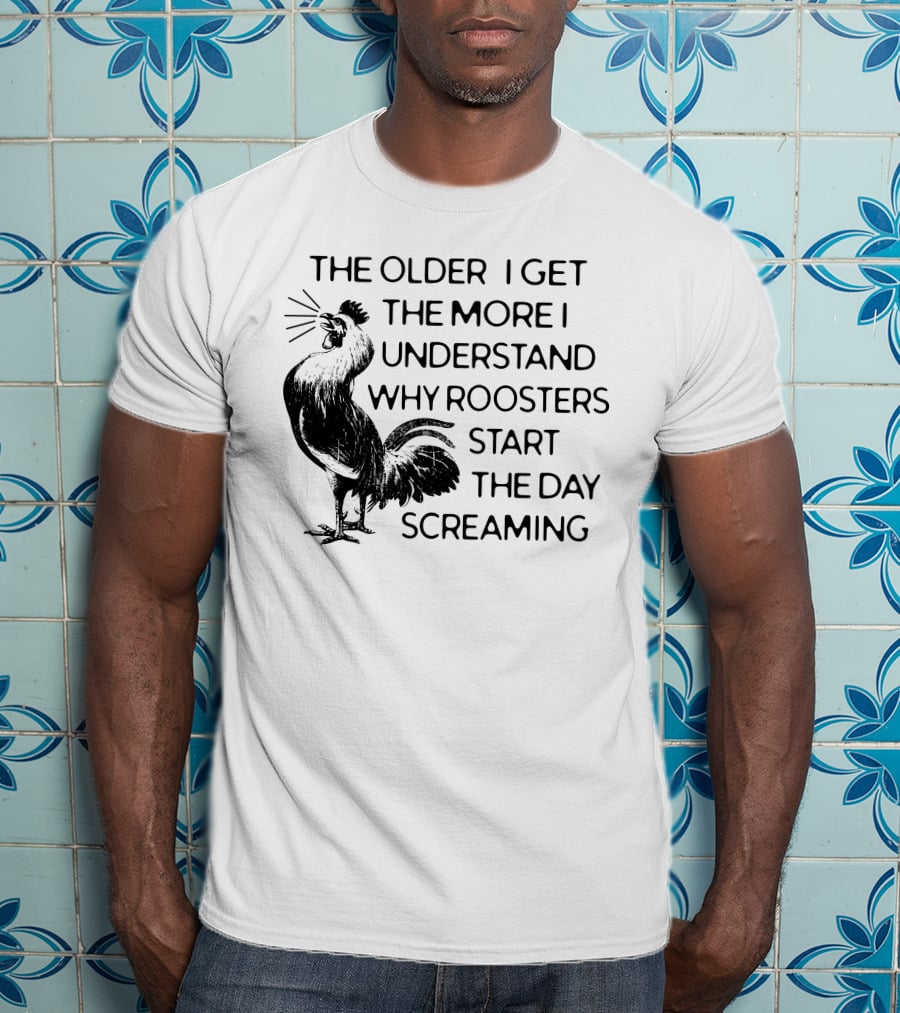 The Older I Get The More I Understand Why Roosters Start The Day Screaming T-Shirt
