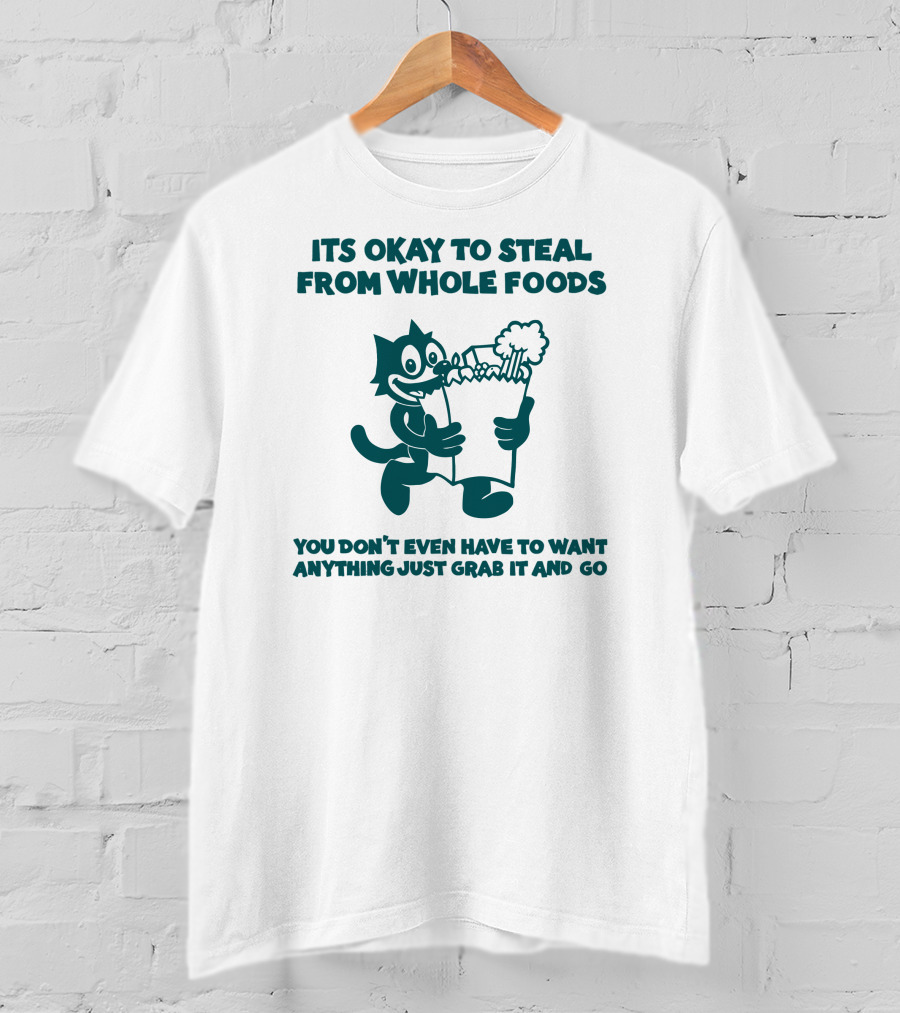 Its Okay To Steal From Whole Foods You Don't Even Have To Want Anything Just Grab It And Go T-Shirt