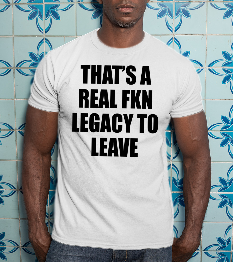 Cade Bethea That's A Real Fkn Legacy To Leave T-Shirt