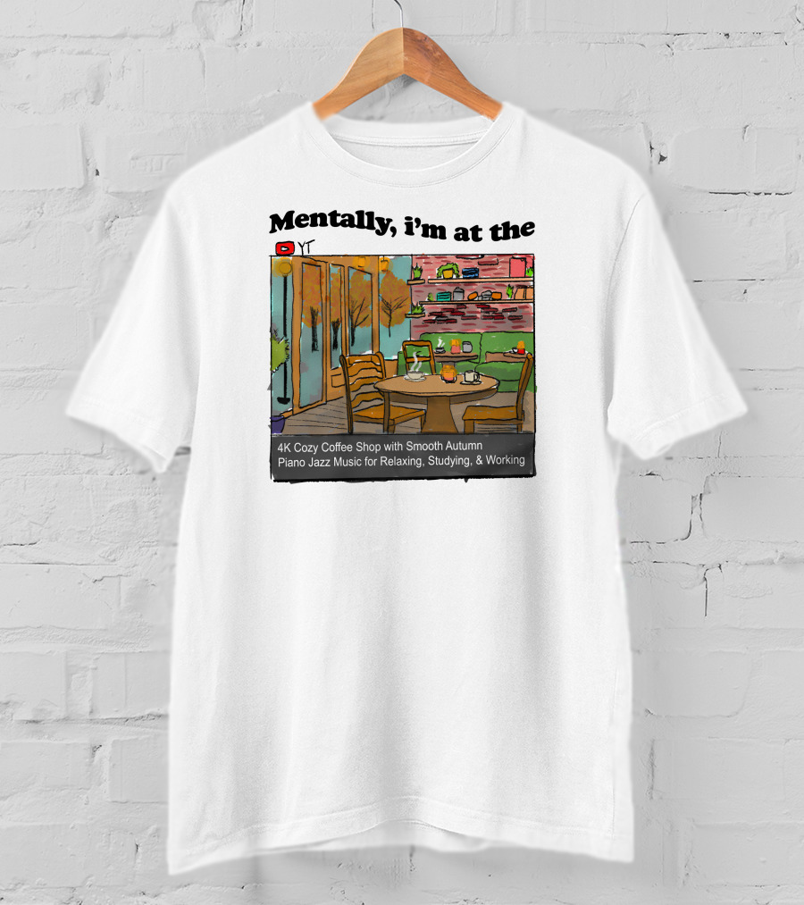 Mentally I'm At The 4K Cozy Coffee Shop With Smooth Autumn Piano Jazz Music For Relaxing, Studying, And Working T-Shirt