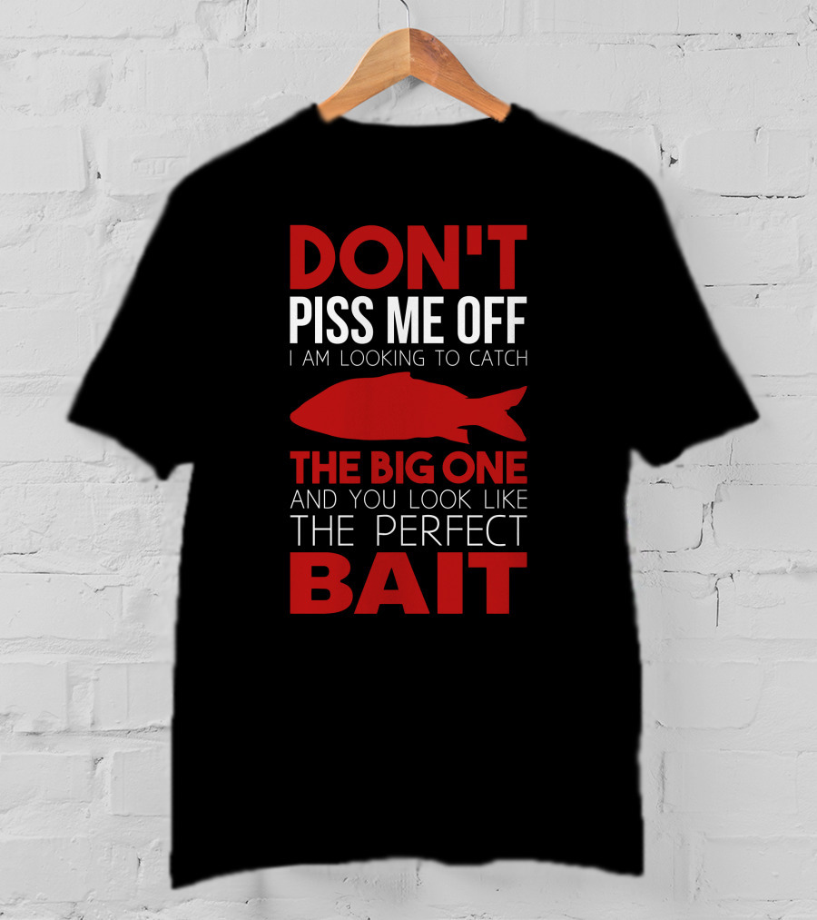 Don't Piss ME Off I Am Looking To Catch The Big One And You Look Like The Perfect Bait T-Shirt