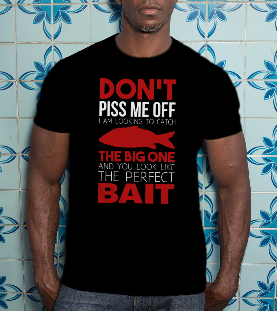 Don't Piss ME Off I Am Looking To Catch The Big One And You Look Like The Perfect Bait T-Shirt