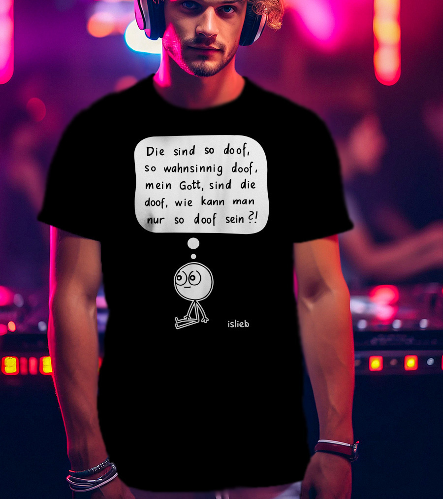 Die Sind So Doof, So Wahnsinnig Doof, Mein Gott, Sind Die Doof, Wie Kann Man Nur So Doof Sein? T-Shirt