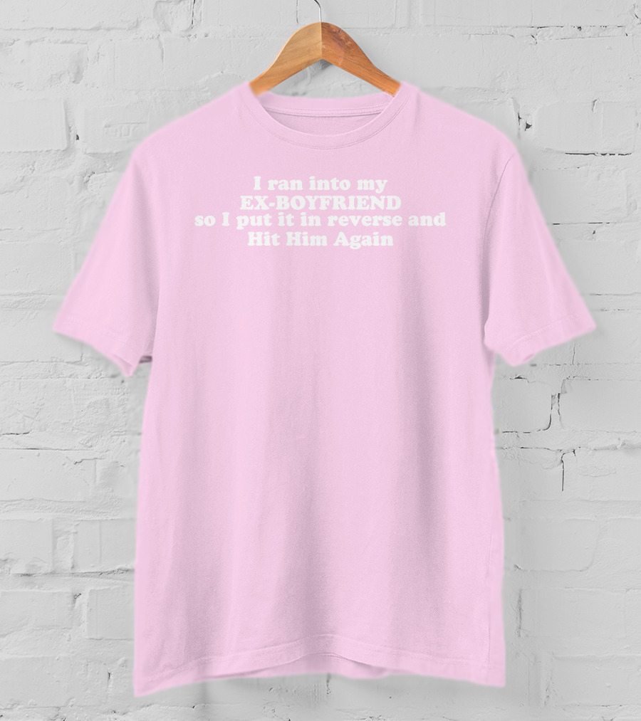 I Ran Into My Ex-Boyfriend Put It In Reverse And Hit Him Again T-Shirt