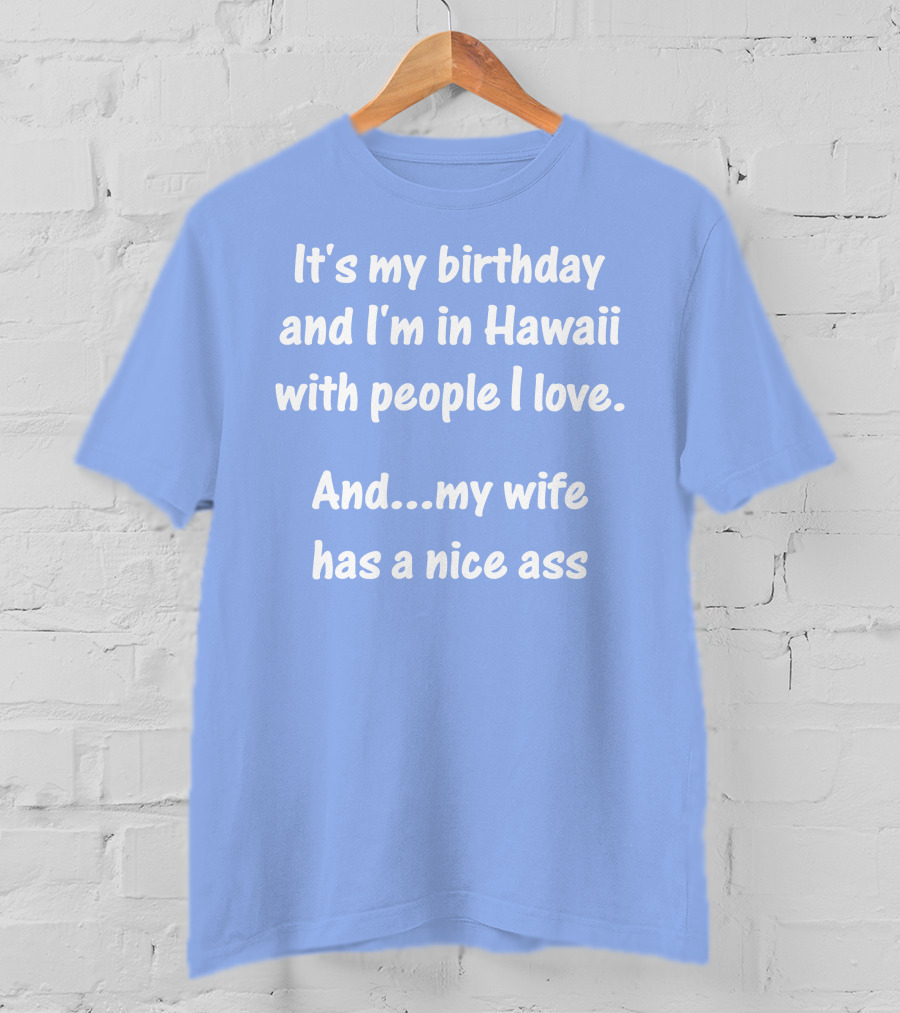 It's My Birthday I'm In Hawaii With People I Love My Wife Has A Nice Ass T-Shirt