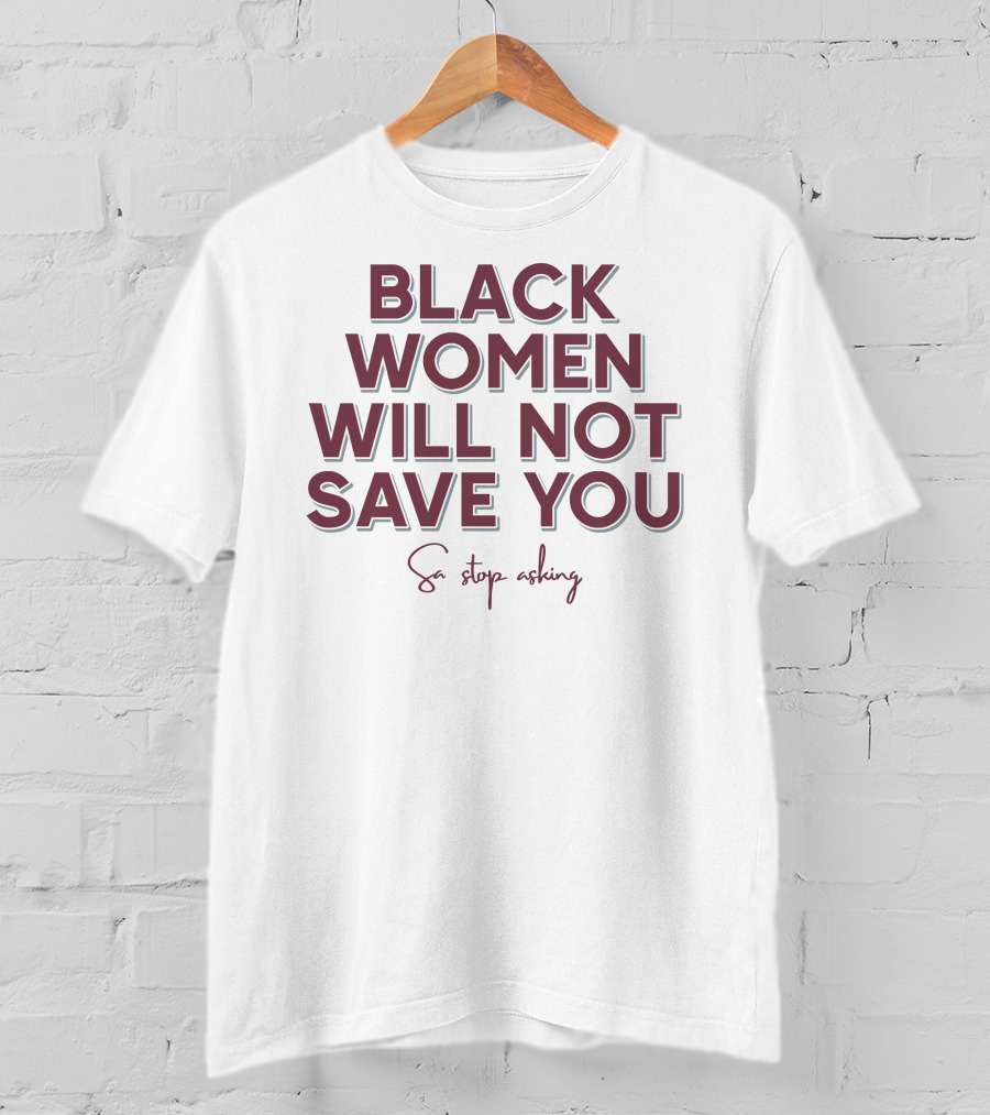 Black Women Will Not Save You So Stop Asking T-Shirt