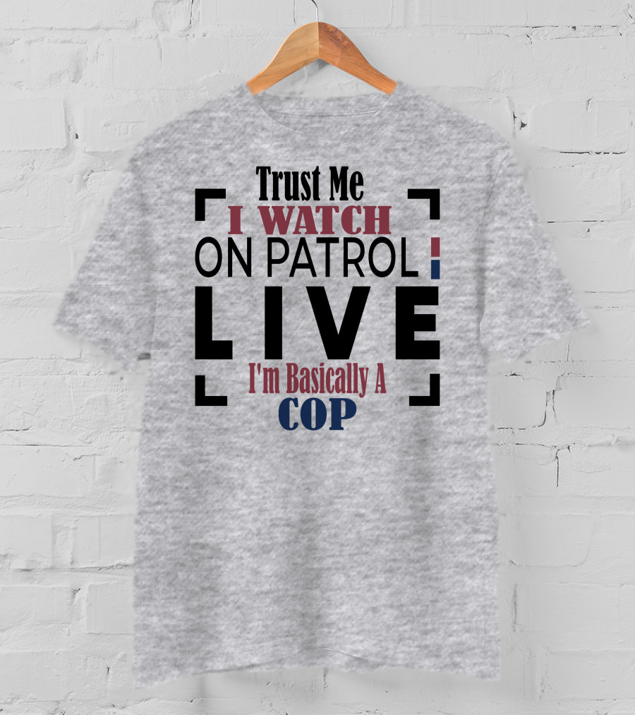 Trust Me I Watch On Patrol Live I'm Basically A Cop T-Shirt