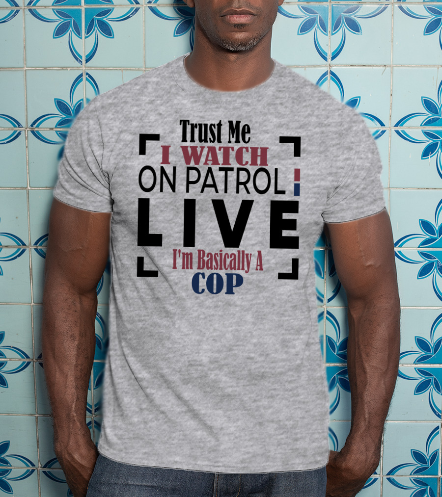 Trust Me I Watch On Patrol Live I'm Basically A Cop T-Shirt