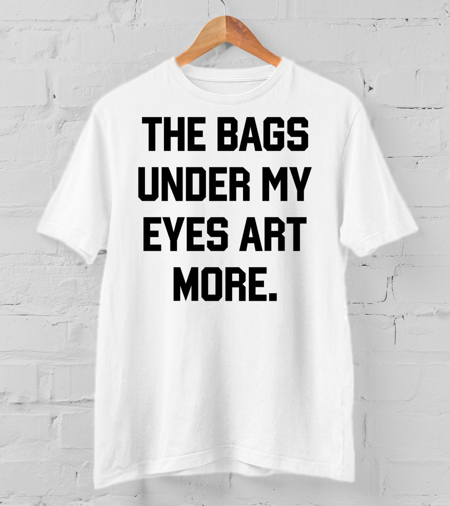 The Bags Under My Eyes Art More Humor T-Shirt