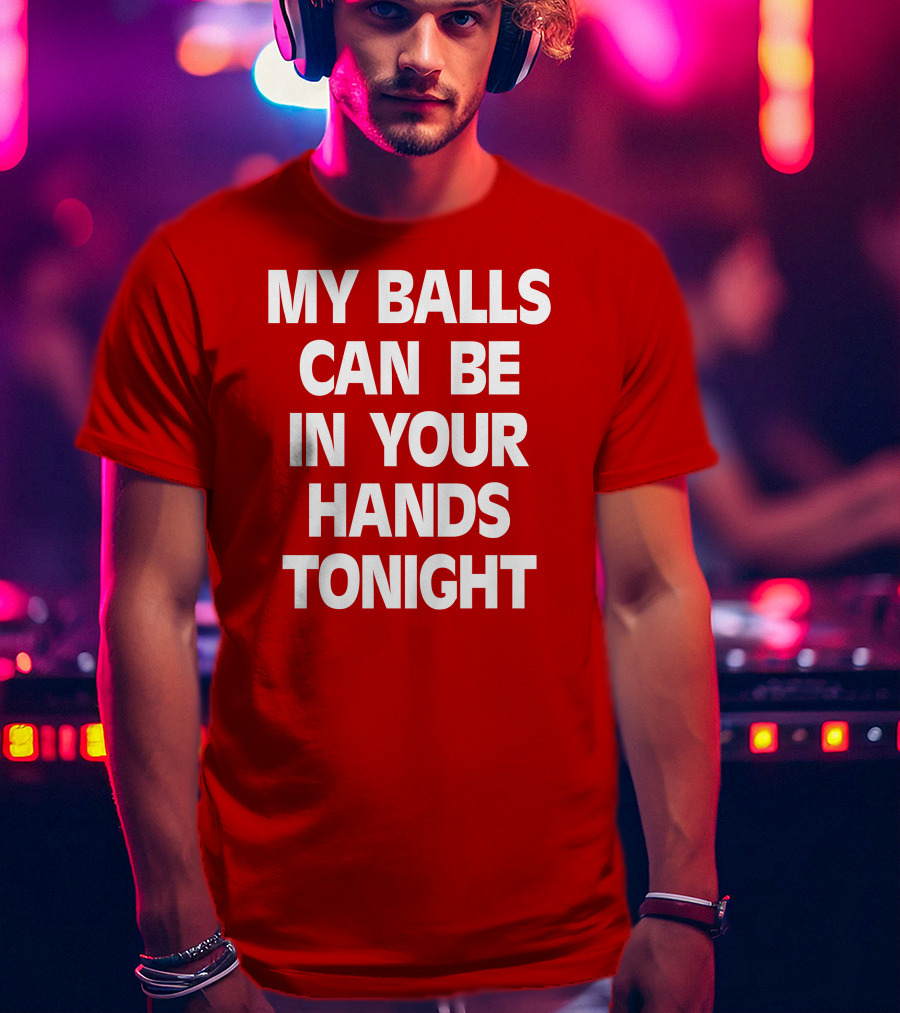 Shirts That Go Hard My Balls Can Be In Your Hands Tonight T-Shirt