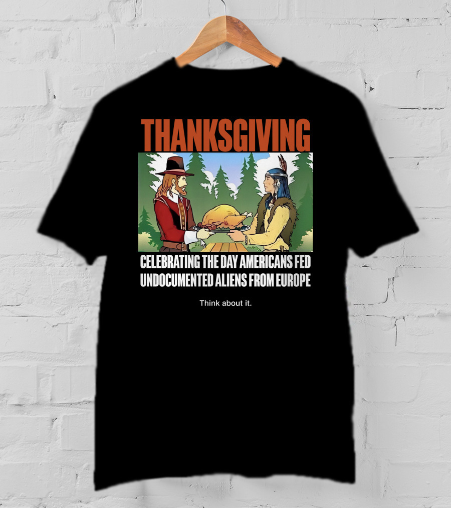 Thanksgiving Think About It Celebrating The Day Americans Fed Undocumented Aliens From Europe T-Shirt