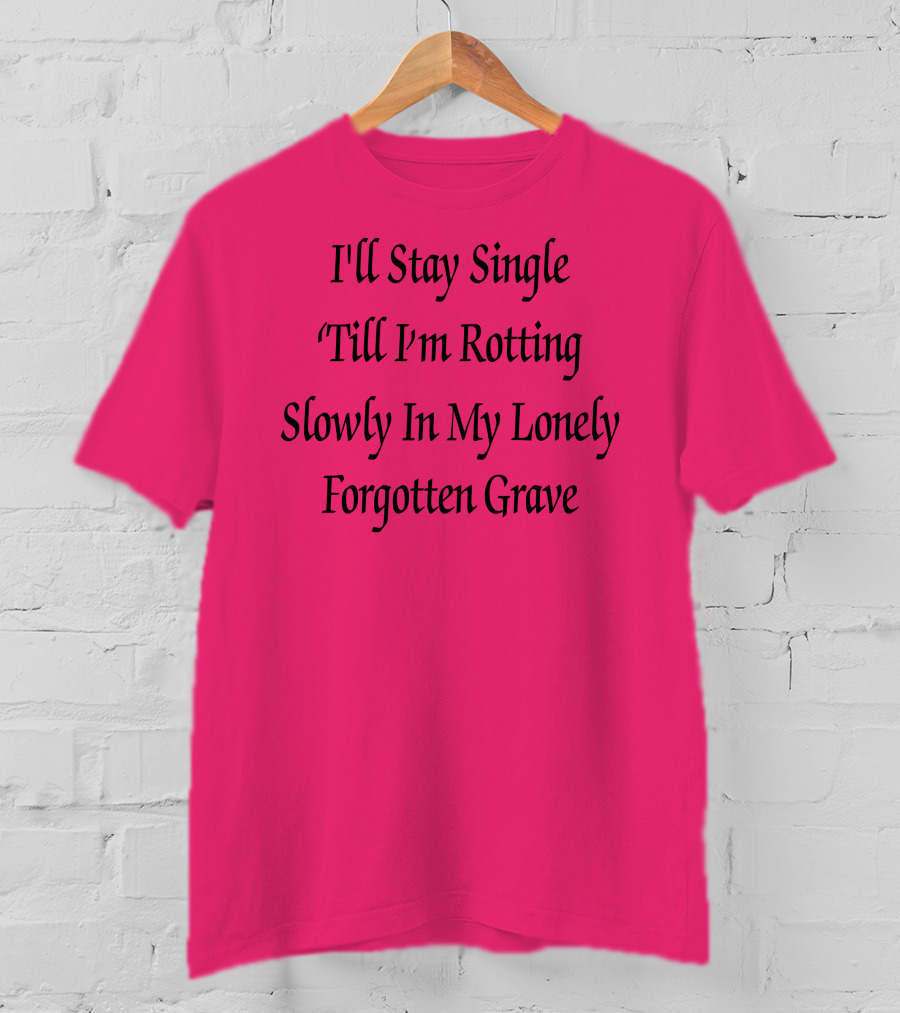 I'll Stay Single Till I'm Rotting Slowly In My Lonely Forgotten Grave T-Shirt