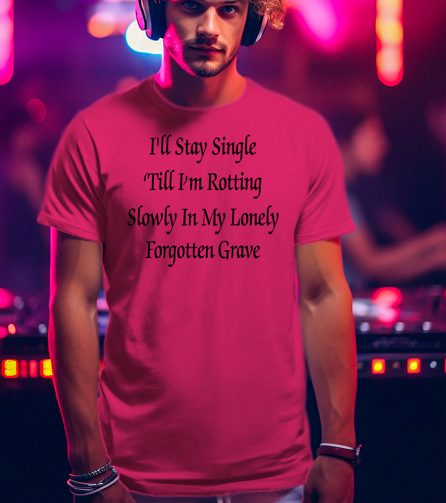 I'll Stay Single Till I'm Rotting Slowly In My Lonely Forgotten Grave T-Shirt