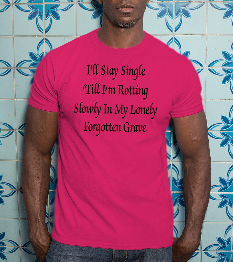 I'll Stay Single Till I'm Rotting Slowly In My Lonely Forgotten Grave T-Shirt