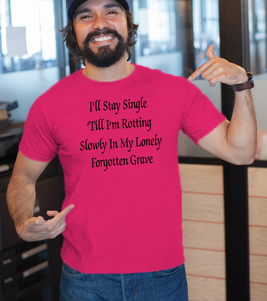 I'll Stay Single Till I'm Rotting Slowly In My Lonely Forgotten Grave T-Shirt