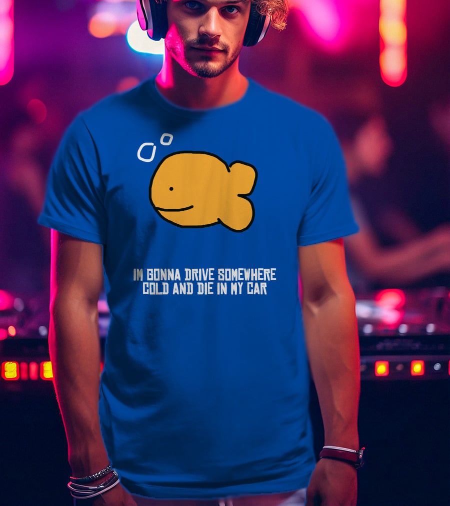 I Gonna Drive Somewhere Cold Die In My Car Sad Fish T-Shirt