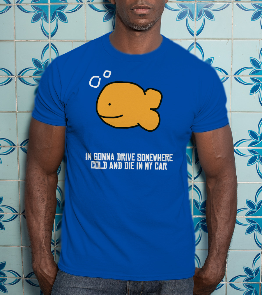 I Gonna Drive Somewhere Cold Die In My Car Sad Fish T-Shirt