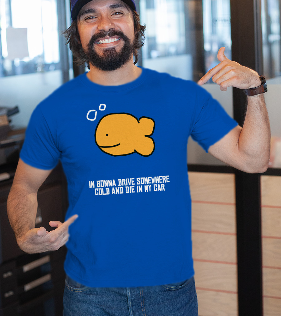 I Gonna Drive Somewhere Cold Die In My Car Sad Fish T-Shirt