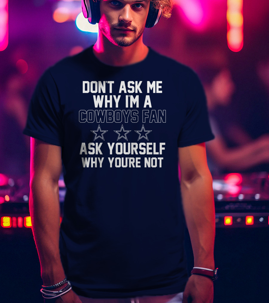Dallas Cowboys Don't Ask Me Why I'm A Fan Ask Yourself Why You're Not Stars T-Shirt