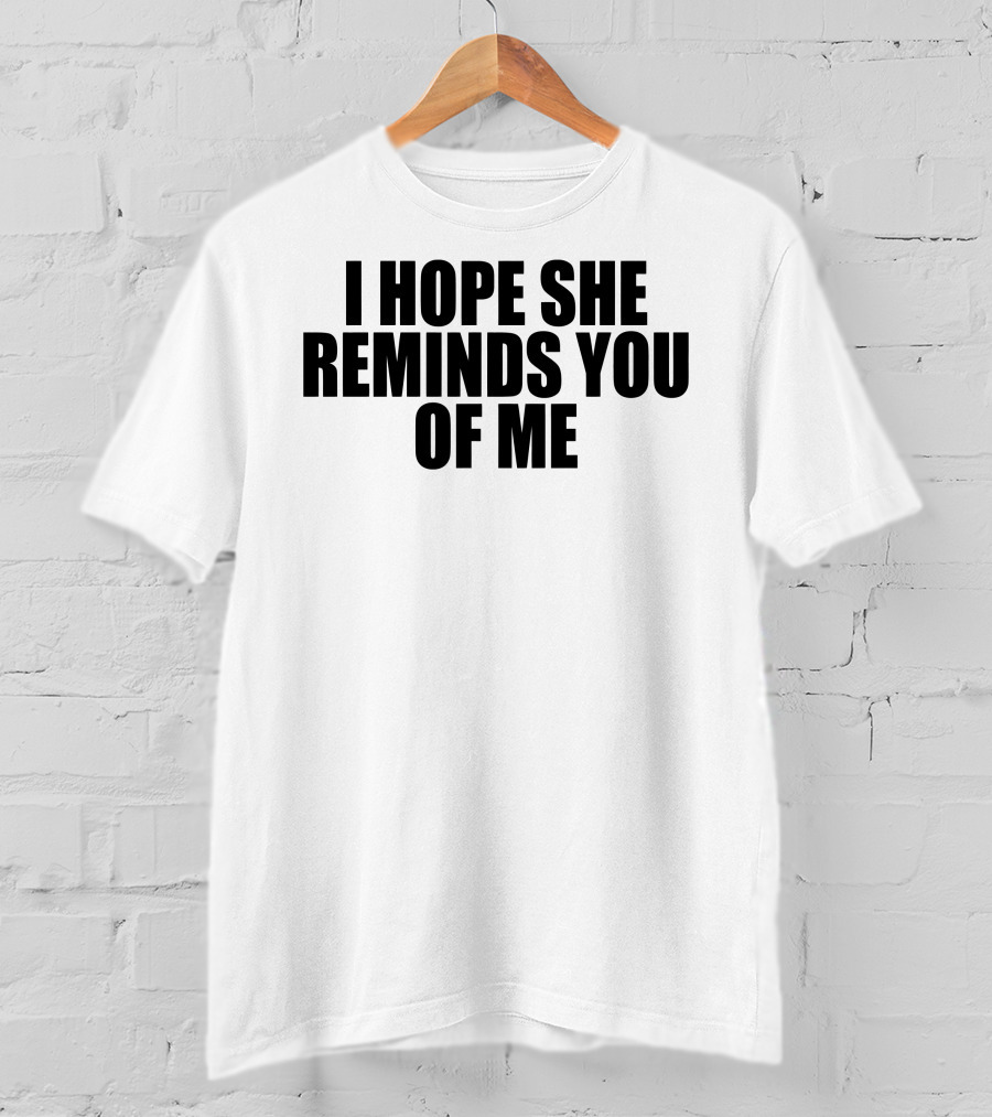 I Hope She Reminds You Of Me T-Shirt