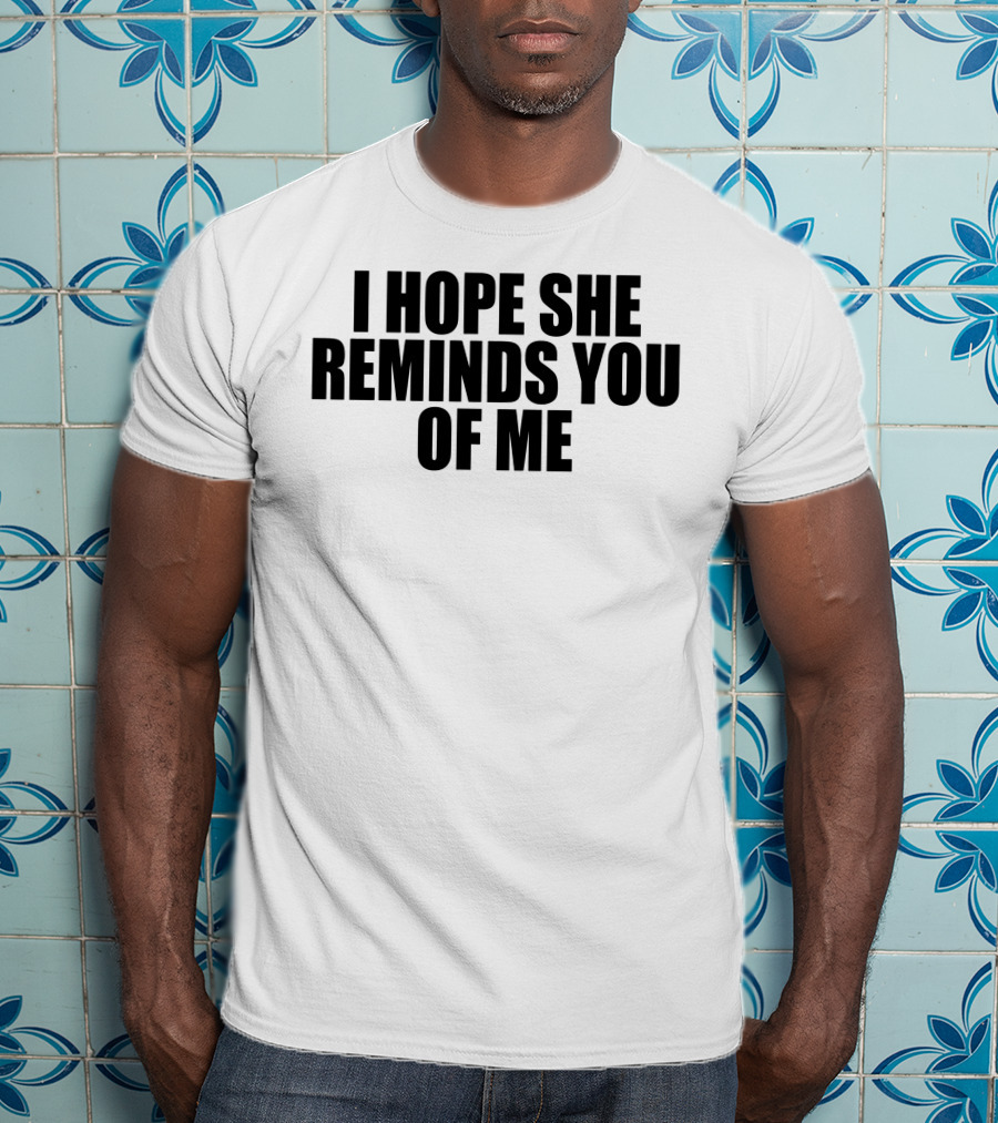 I Hope She Reminds You Of Me T-Shirt