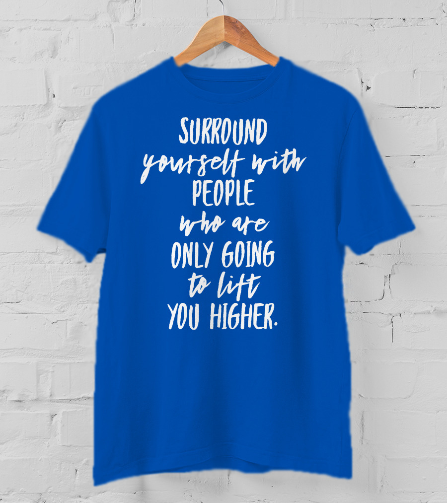 Surround Yourself With People Who Are Only Going To Lift You Higher T-Shirt