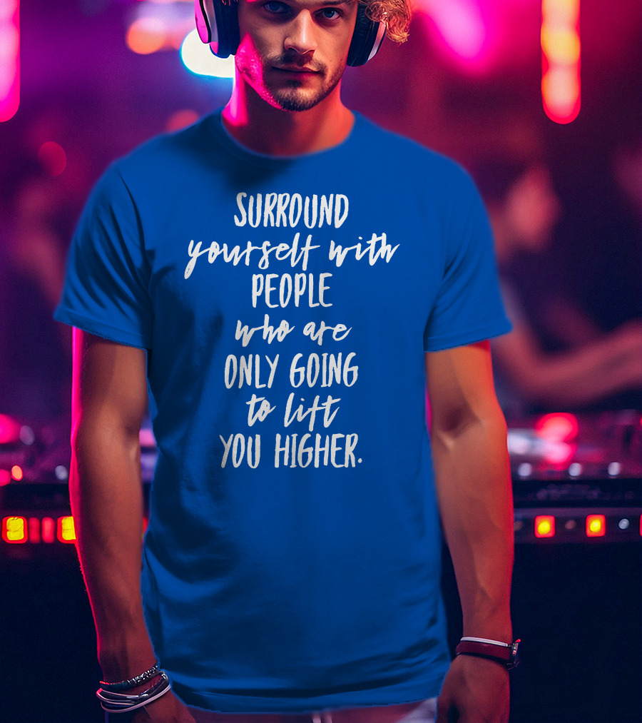 Surround Yourself With People Who Are Only Going To Lift You Higher T-Shirt