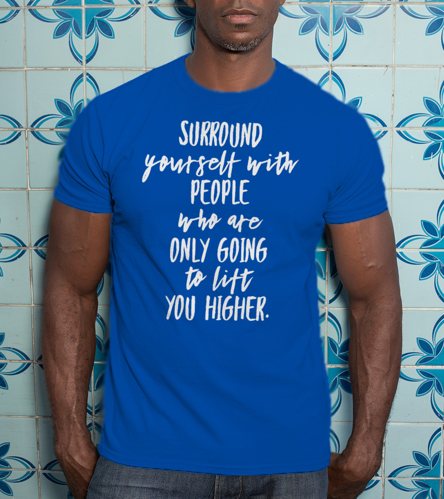 Surround Yourself With People Who Are Only Going To Lift You Higher T-Shirt