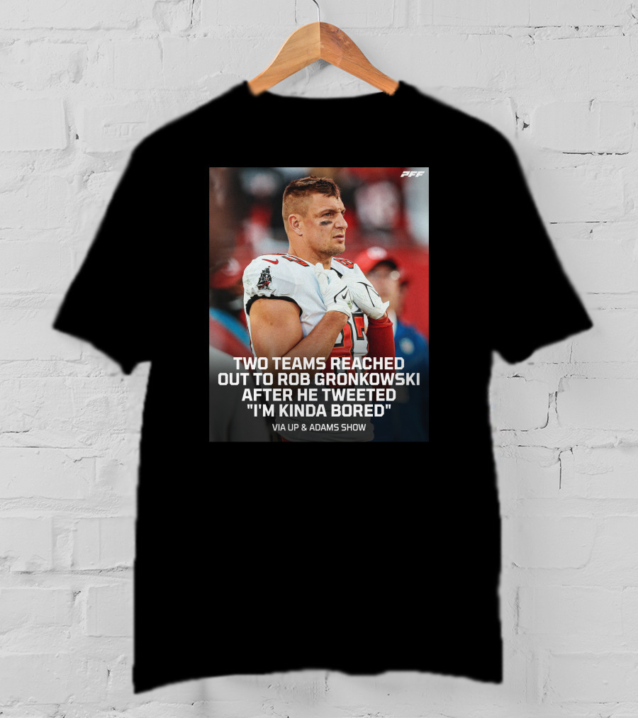 PFF Two Teams Reached Out To Rob Gronkowski After He Tweeted I'm Kinda Bored NFL Via Up And Adams Show T-Shirt
