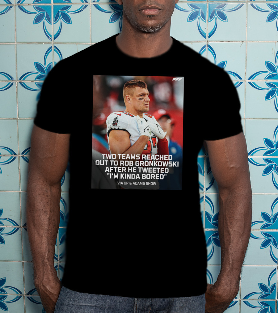 PFF Two Teams Reached Out To Rob Gronkowski After He Tweeted I'm Kinda Bored NFL Via Up And Adams Show T-Shirt