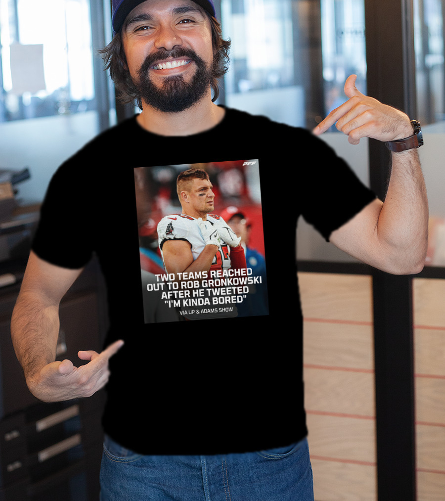 PFF Two Teams Reached Out To Rob Gronkowski After He Tweeted I'm Kinda Bored NFL Via Up And Adams Show T-Shirt