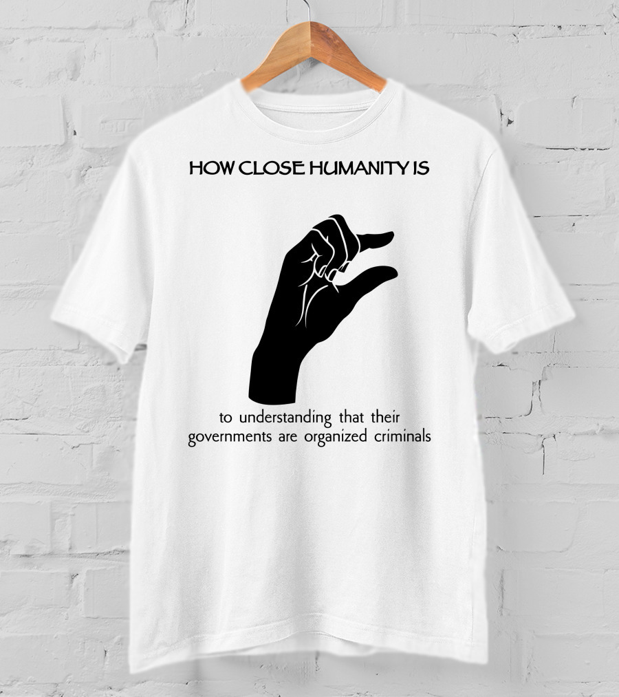 How Close Humanity Is To Understanding That Their Governments Are Organized Criminals T-Shirt
