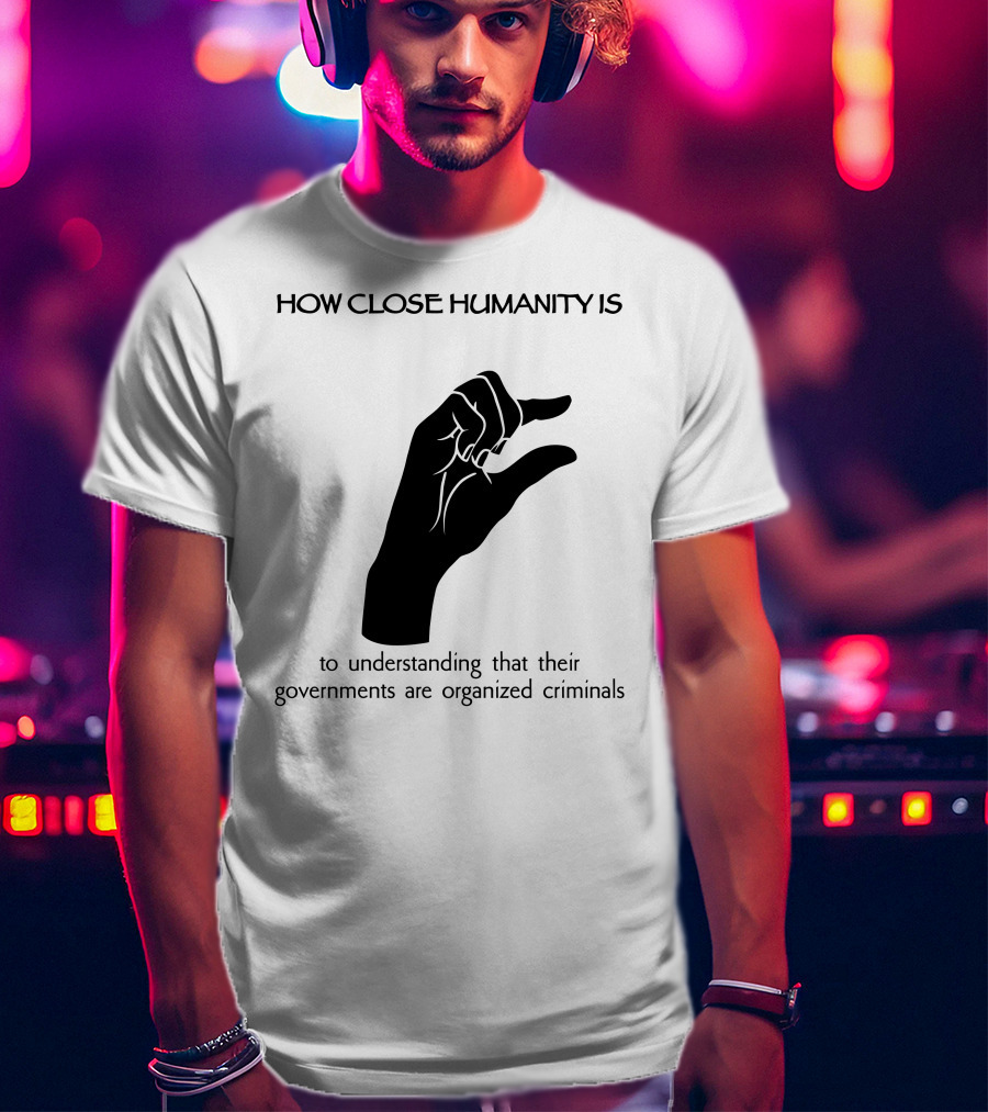 How Close Humanity Is To Understanding That Their Governments Are Organized Criminals T-Shirt