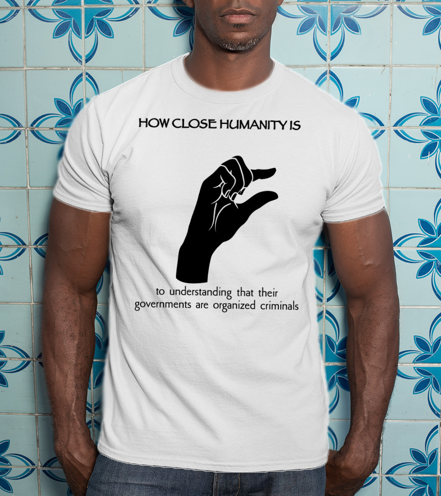 How Close Humanity Is To Understanding That Their Governments Are Organized Criminals T-Shirt