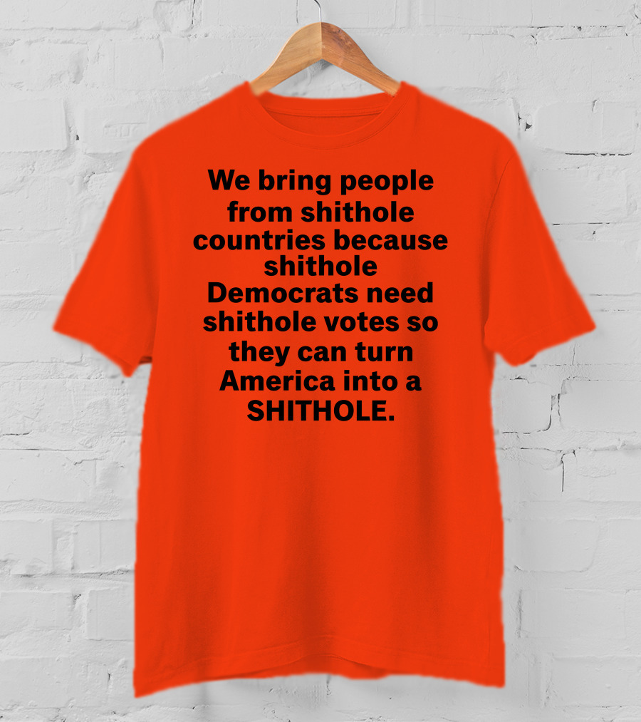 We Bring People From Shithole Countries Because Shithole Democrats Need Shithole Votes So They Can Turn America Into A Shithole T-Shirt