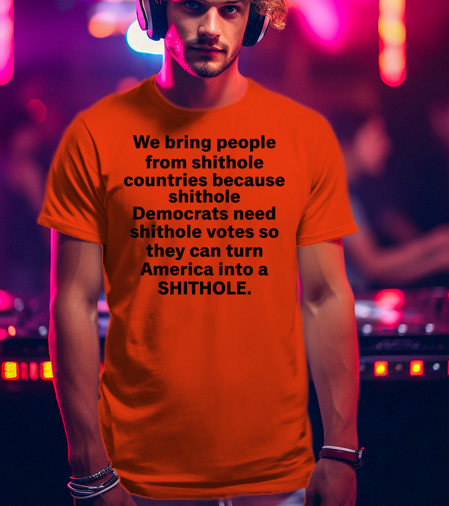 We Bring People From Shithole Countries Because Shithole Democrats Need Shithole Votes So They Can Turn America Into A Shithole T-Shirt