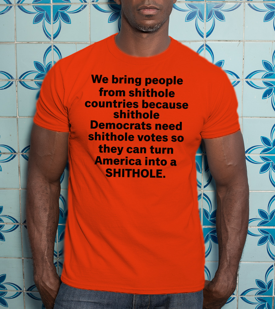 We Bring People From Shithole Countries Because Shithole Democrats Need Shithole Votes So They Can Turn America Into A Shithole T-Shirt