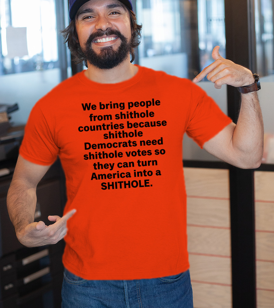 We Bring People From Shithole Countries Because Shithole Democrats Need Shithole Votes So They Can Turn America Into A Shithole T-Shirt