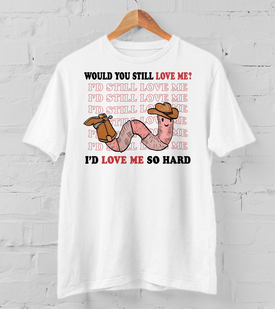 Would You Still Love Me I'd Still Love Me Cowboy Worm I'd Love Me So Hard T-Shirt