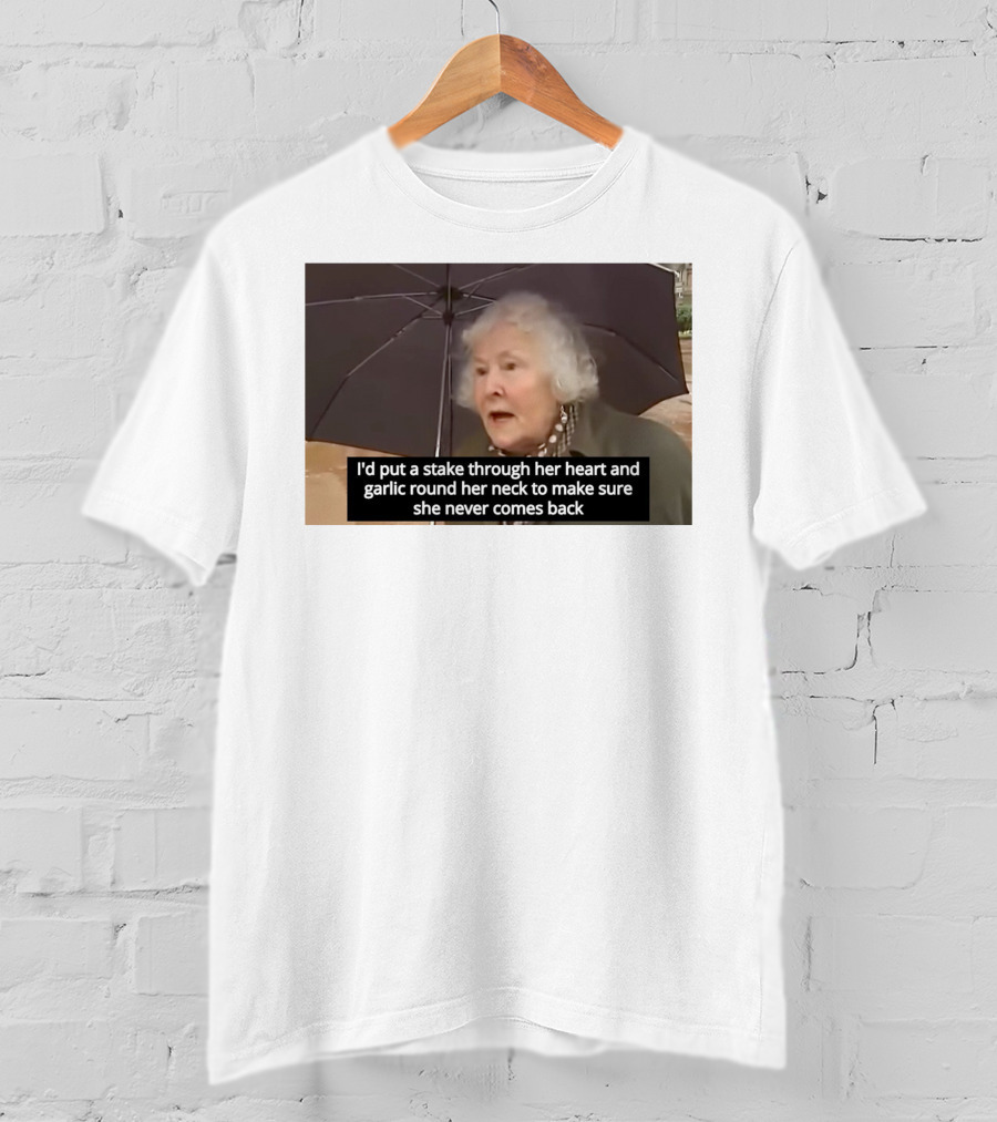 I'd Put A Stake Through Her Heart And Garlic Round Her Neck To Make Sure She Never Comes Back T-Shirt