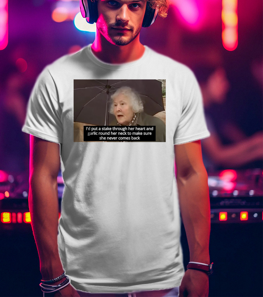 I'd Put A Stake Through Her Heart And Garlic Round Her Neck To Make Sure She Never Comes Back T-Shirt