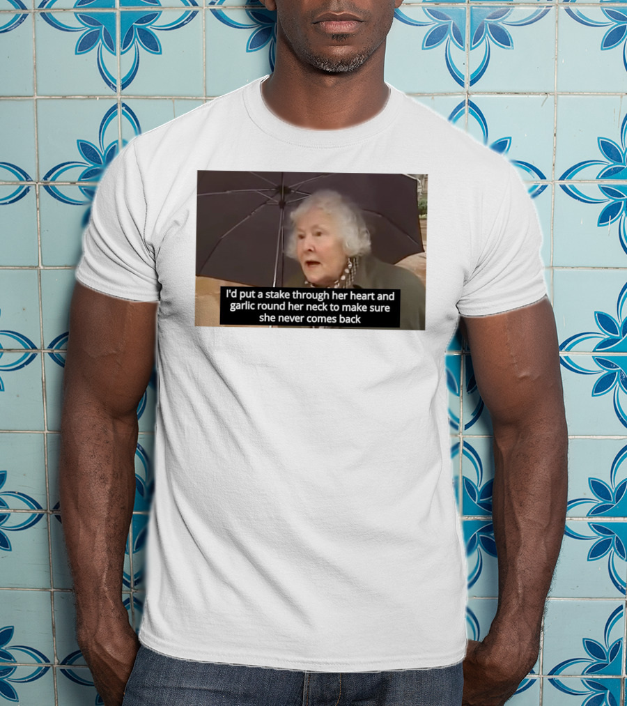 I'd Put A Stake Through Her Heart And Garlic Round Her Neck To Make Sure She Never Comes Back T-Shirt