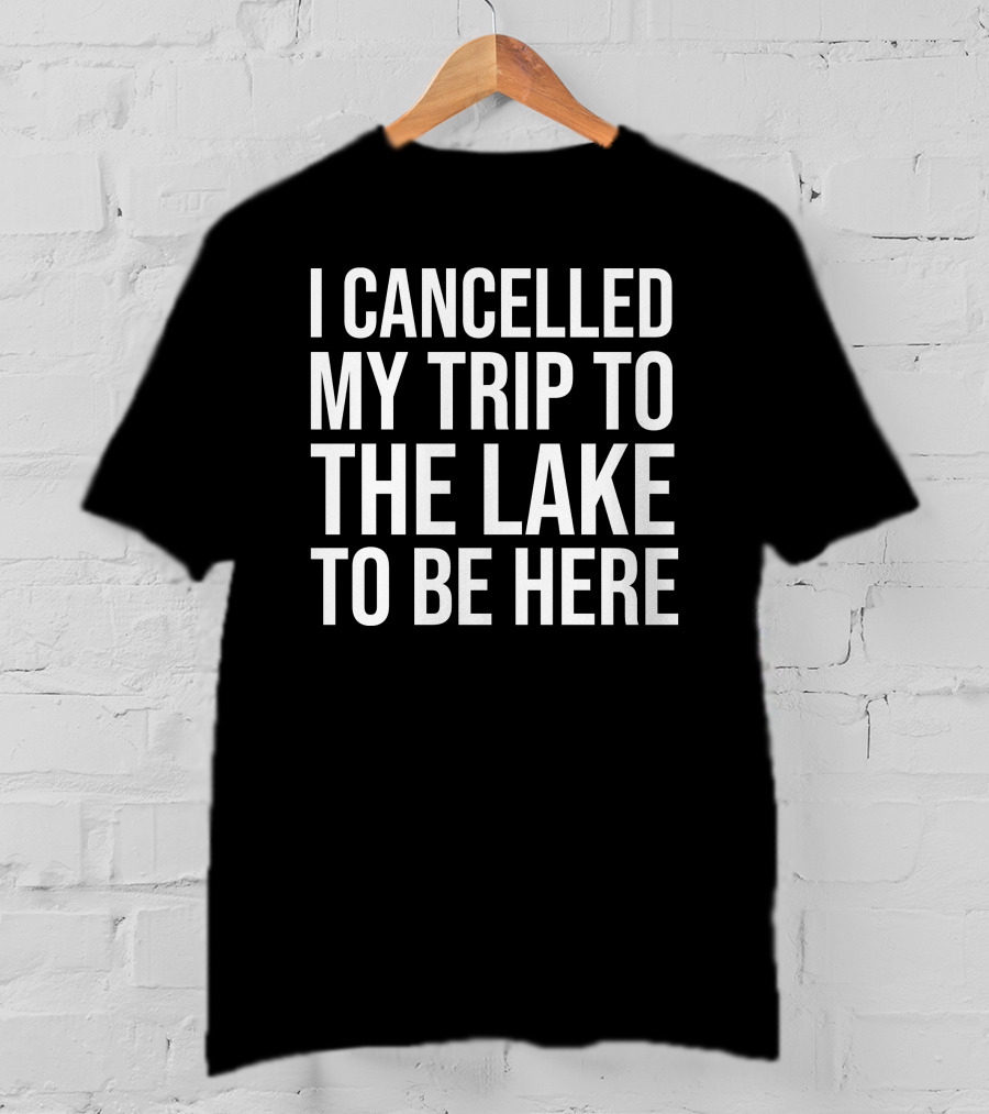 I Cancelled My Trip To The Lake To Be Here T-Shirt